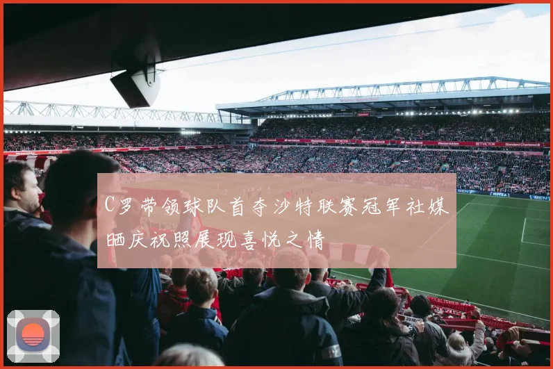 C罗带领球队首夺沙特联赛冠军社媒晒庆祝照展现喜悦之情