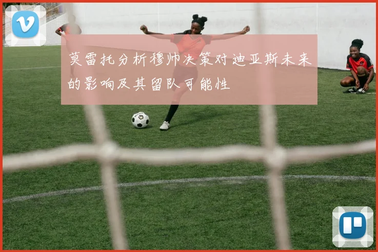 莫雷托分析穆帅决策对迪亚斯未来的影响及其留队可能性