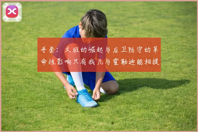 手套：文班的崛起与后卫防守的革命性影响只有我儿与霍勒迪能相提并论