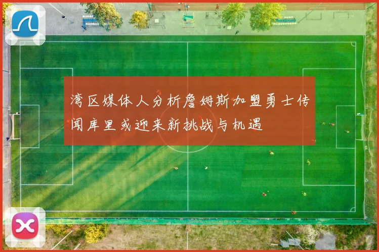 湾区媒体人分析詹姆斯加盟勇士传闻库里或迎来新挑战与机遇