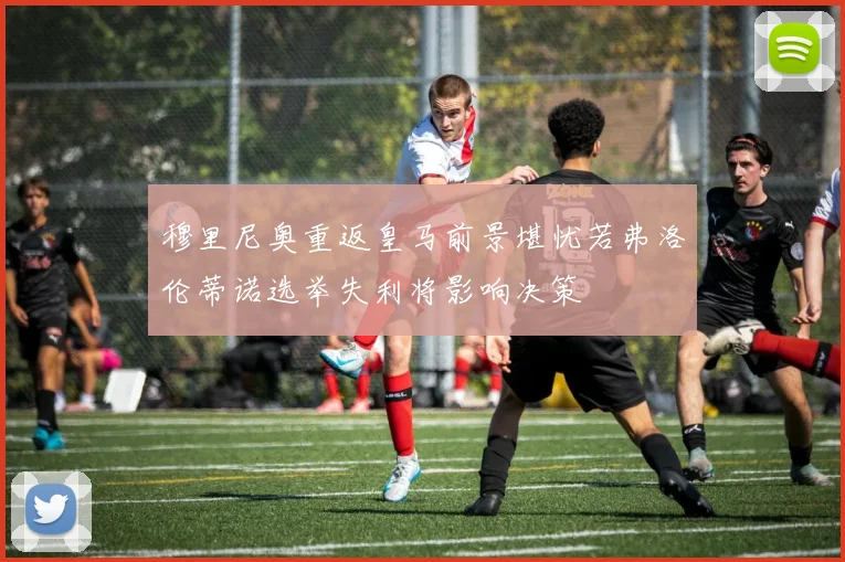 穆里尼奥重返皇马前景堪忧若弗洛伦蒂诺选举失利将影响决策