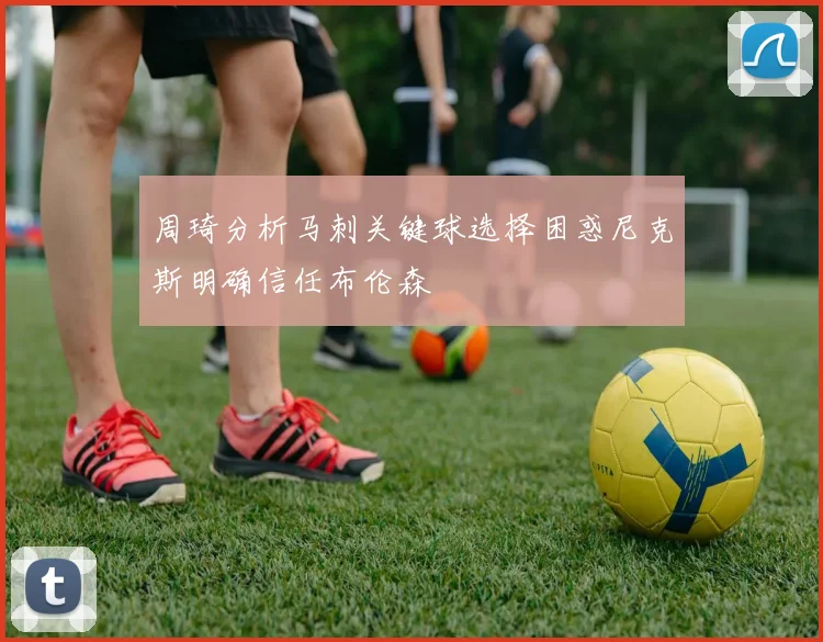 周琦分析马刺关键球选择困惑尼克斯明确信任布伦森