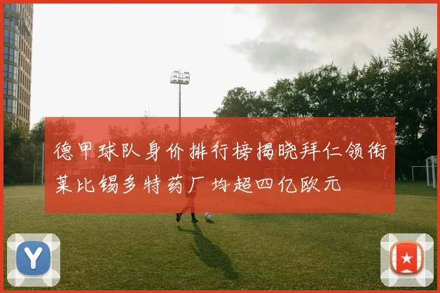 德甲球队身价排行榜揭晓拜仁领衔莱比锡多特药厂均超四亿欧元