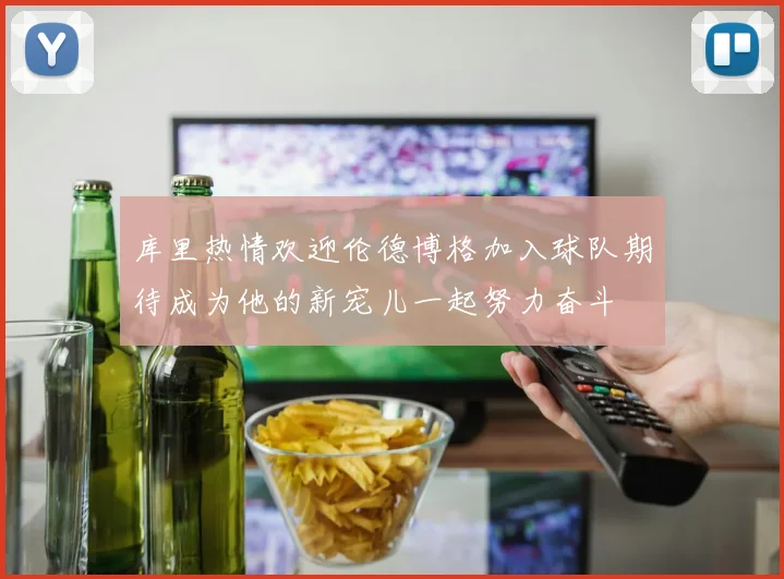 库里热情欢迎伦德博格加入球队期待成为他的新宠儿一起努力奋斗