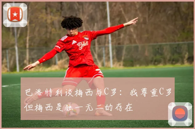 巴洛特利谈梅西与C罗：我尊重C罗但梅西是独一无二的存在