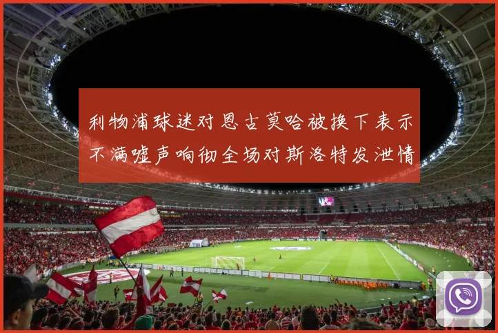 利物浦球迷对恩古莫哈被换下表示不满嘘声响彻全场对斯洛特发泄情绪