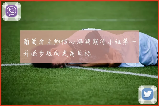 葡萄牙主帅信心满满期待小组第一并逐步迈向更高目标