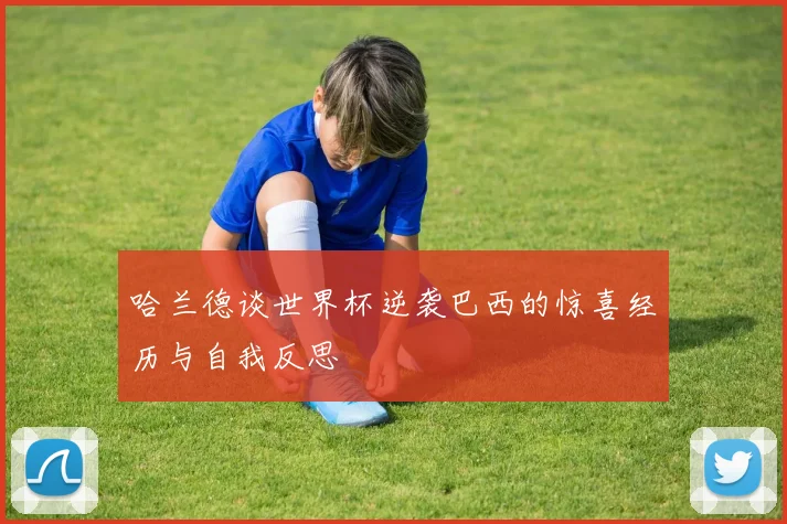 哈兰德谈世界杯逆袭巴西的惊喜经历与自我反思