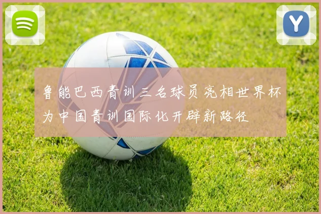 鲁能巴西青训三名球员亮相世界杯为中国青训国际化开辟新路径