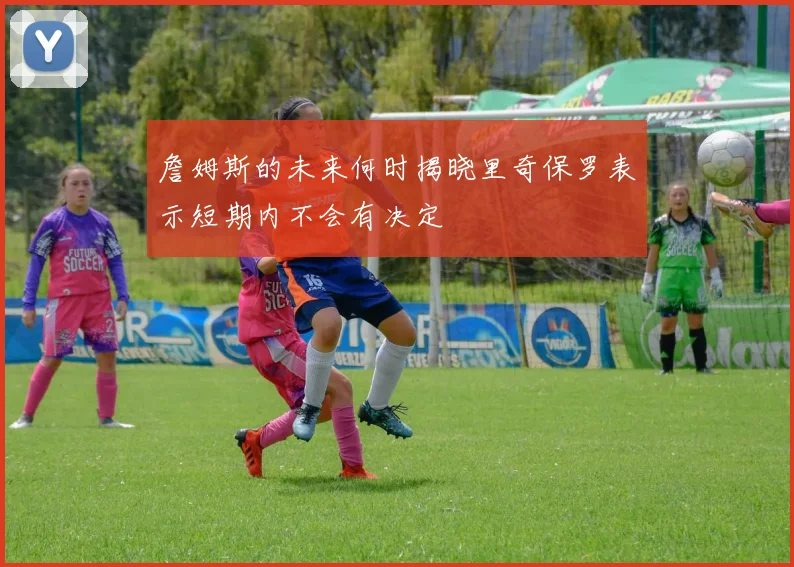 詹姆斯的未来何时揭晓里奇保罗表示短期内不会有决定
