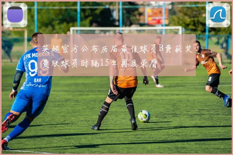 英超官方公布历届最佳球员B费获奖曼联球员时隔15年再度荣膺