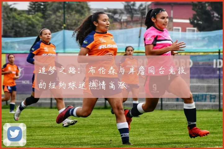 追梦之路：布伦森与库詹同台竞技的纽约球迷热情高涨