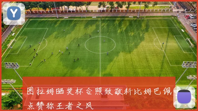 图拉姆晒奖杯合照致敬科比姆巴佩点赞称王者之风