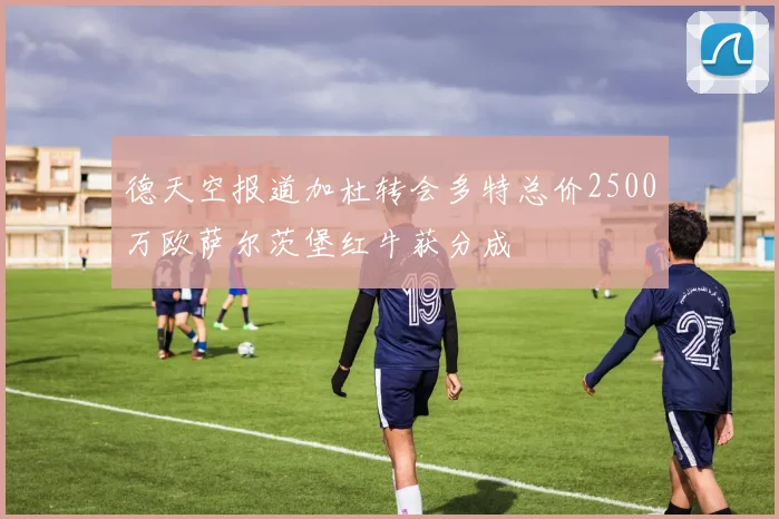 德天空报道加杜转会多特总价2500万欧萨尔茨堡红牛获分成