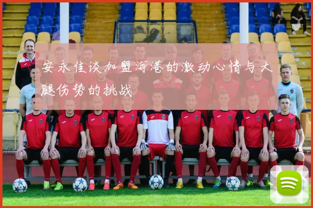 安永佳谈加盟海港的激动心情与大腿伤势的挑战