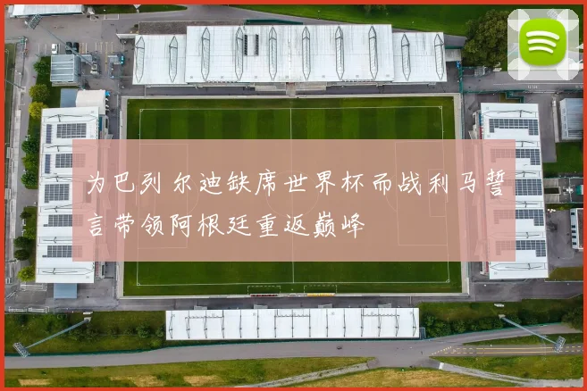 为巴列尔迪缺席世界杯而战利马誓言带领阿根廷重返巅峰