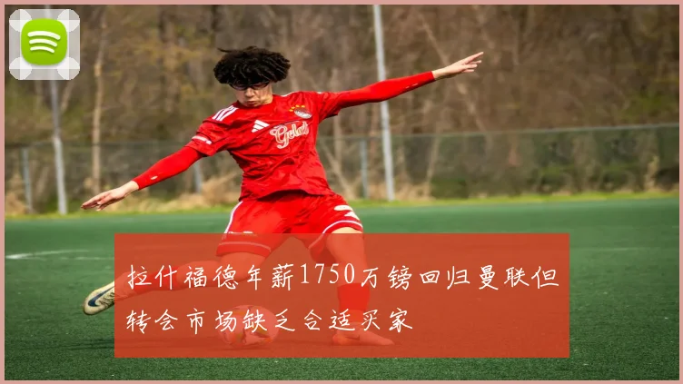 拉什福德年薪1750万镑回归曼联但转会市场缺乏合适买家