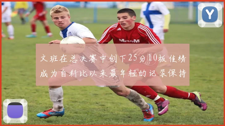 文班在总决赛中创下25分10板佳绩成为自科比以来最年轻的记录保持者