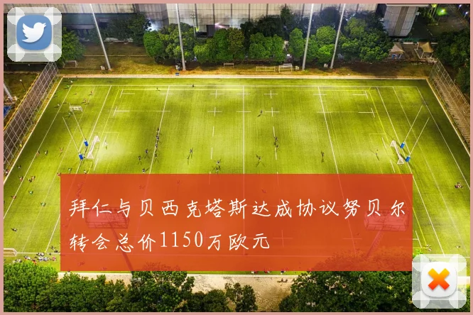 拜仁与贝西克塔斯达成协议努贝尔转会总价1150万欧元