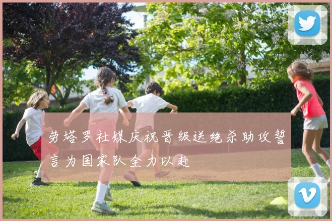 劳塔罗社媒庆祝晋级送绝杀助攻誓言为国家队全力以赴