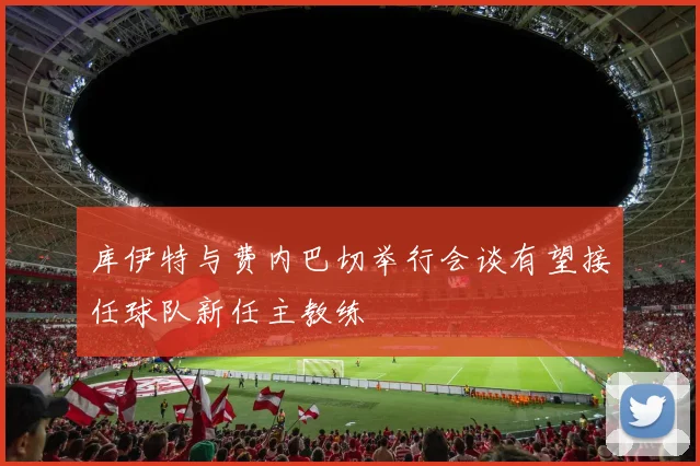 库伊特与费内巴切举行会谈有望接任球队新任主教练