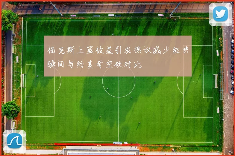 福克斯上篮被盖引发热议威少经典瞬间与约基奇空砍对比