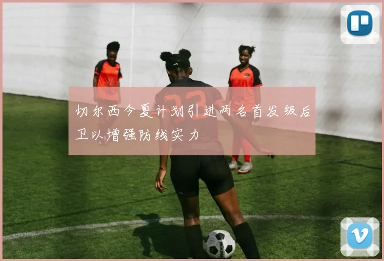 切尔西今夏计划引进两名首发级后卫以增强防线实力